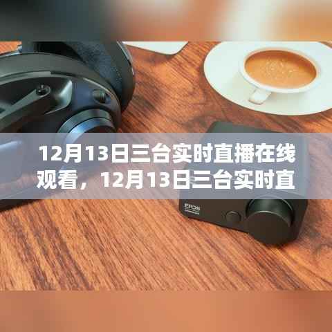 12月13日三臺實時直播盛宴，沉浸式體驗，在線觀看火熱開啟！