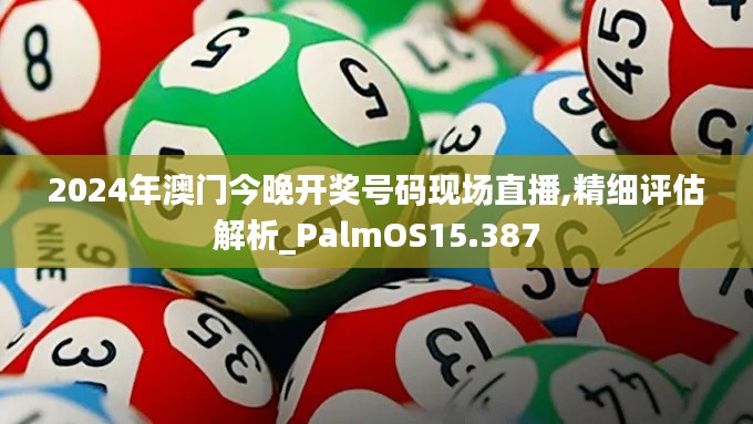 2024年澳門今晚開獎號碼現場直播,精細評估解析_PalmOS15.387