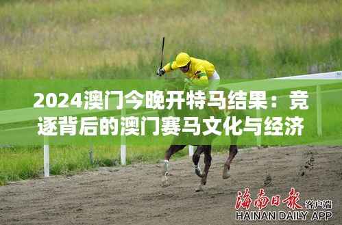 2024澳門今晚開特馬結果：競逐背后的澳門賽馬文化與經濟影響