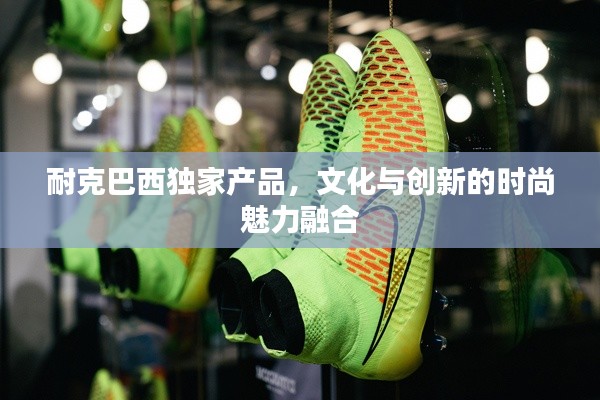 耐克巴西獨(dú)家產(chǎn)品，文化與創(chuàng)新的時(shí)尚魅力融合