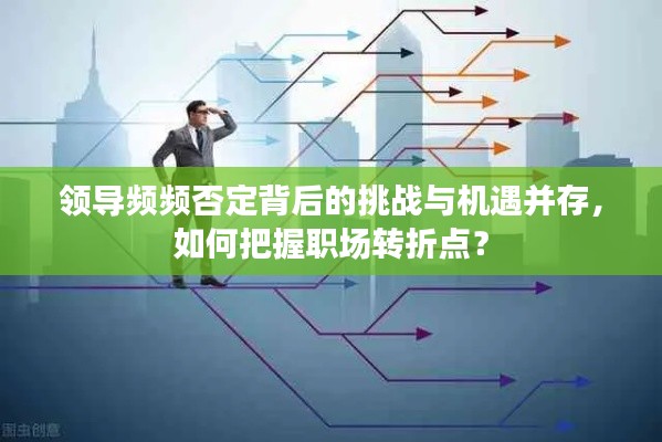 領導頻頻否定背后的挑戰與機遇并存，如何把握職場轉折點？