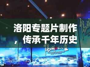 洛陽專題片制作，傳承千年歷史文化的影像盛宴