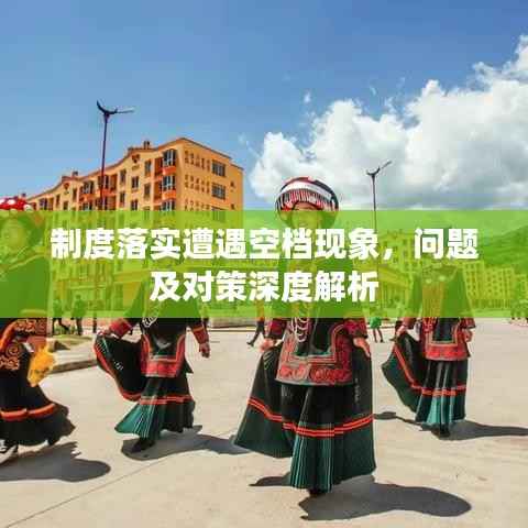 制度落實遭遇空檔現象，問題及對策深度解析