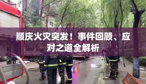 順慶火災(zāi)突發(fā)！事件回顧、應(yīng)對(duì)之道全解析