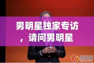 男明星獨家專訪，請問男明星 