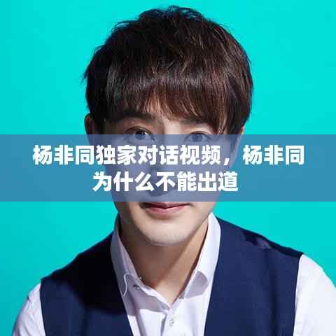 楊非同獨家對話視頻，楊非同為什么不能出道 