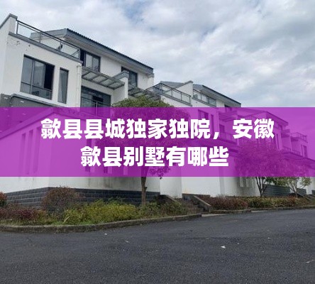 歙縣縣城獨家獨院，安徽歙縣別墅有哪些 