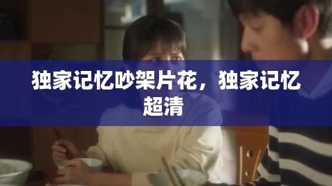 獨家記憶吵架片花，獨家記憶超清 