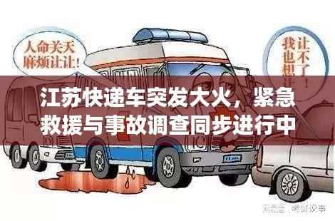江蘇快遞車突發大火，緊急救援與事故調查同步進行中，現場情況令人揪心