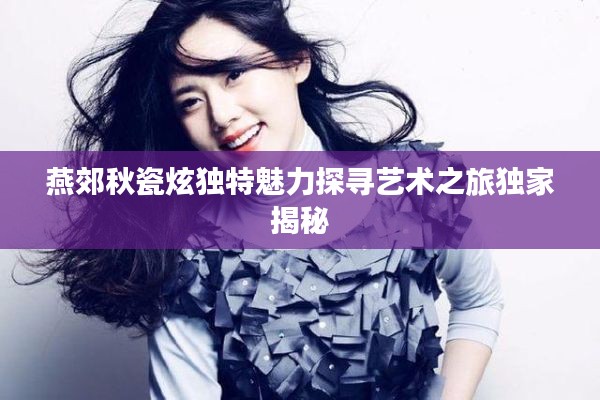 燕郊秋瓷炫獨特魅力探尋藝術之旅獨家揭秘