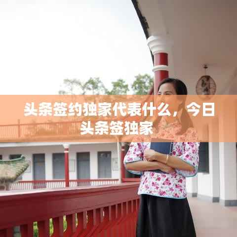 頭條簽約獨家代表什么，今日頭條簽獨家 