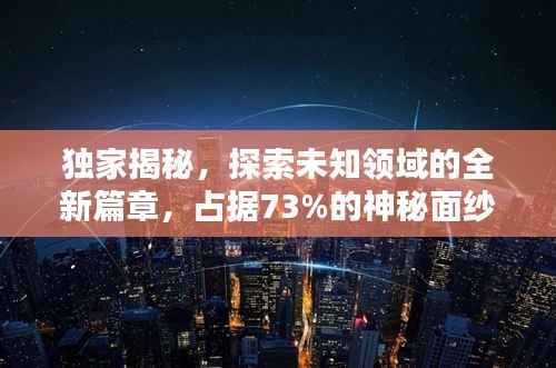 獨家揭秘，探索未知領(lǐng)域的全新篇章，占據(jù)73%的神秘面紗