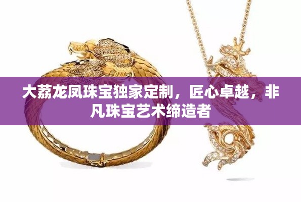 大荔龍鳳珠寶獨家定制，匠心卓越，非凡珠寶藝術締造者