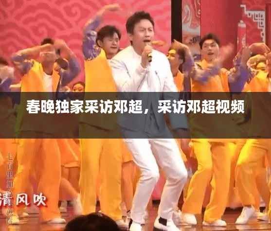 春晚獨(dú)家采訪鄧超，采訪鄧超視頻 