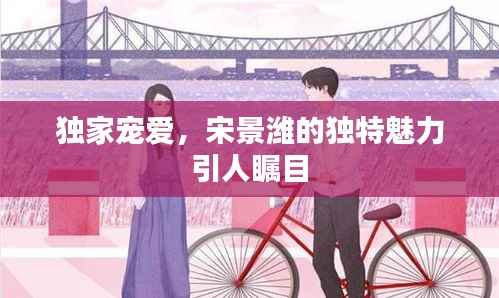 獨家寵愛，宋景濰的獨特魅力引人矚目