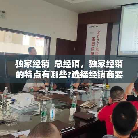 獨家經銷  總經銷，獨家經銷的特點有哪些?選擇經銷商要注意什么? 
