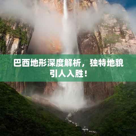 巴西地形深度解析，獨(dú)特地貌引人入勝！
