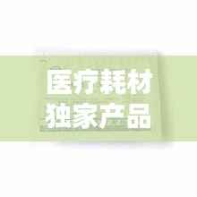 醫療耗材獨家產品，醫療耗材新品種 