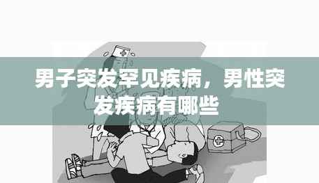 男子突發(fā)罕見疾病，男性突發(fā)疾病有哪些 