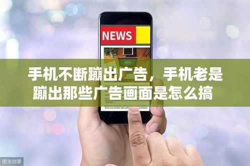 手機不斷蹦出廣告，手機老是蹦出那些廣告畫面是怎么搞 