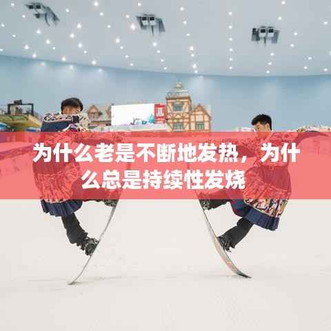 為什么老是不斷地發熱，為什么總是持續性發燒 