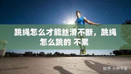 跳繩怎么才能絲滑不斷，跳繩怎么跳的 不累 
