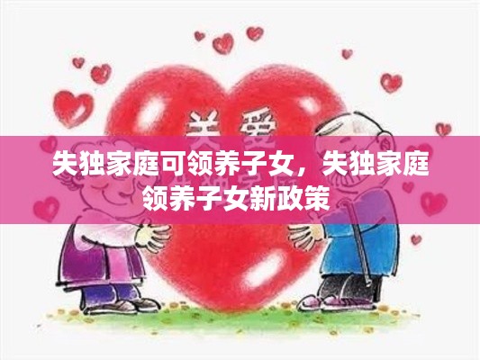 失獨(dú)家庭可領(lǐng)養(yǎng)子女，失獨(dú)家庭領(lǐng)養(yǎng)子女新政策 