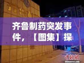 齊魯制藥突發事件，【圖集】探訪齊魯制藥發生事故藥廠:深夜仍有急救車輛 