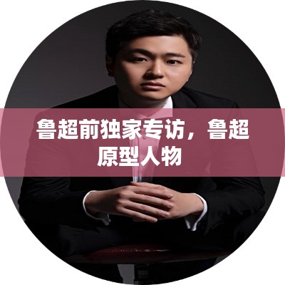 魯超前獨家專訪，魯超原型人物 