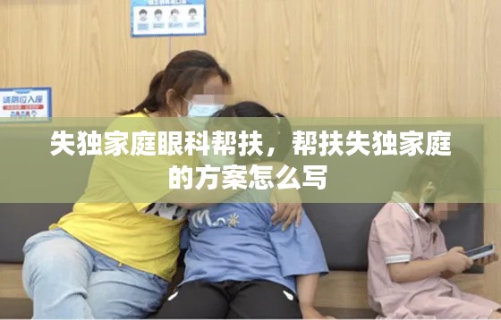 失獨家庭眼科幫扶，幫扶失獨家庭的方案怎么寫 
