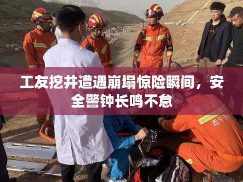 工友挖井遭遇崩塌驚險瞬間，安全警鐘長鳴不怠