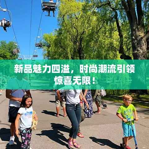 新品魅力四溢，時(shí)尚潮流引領(lǐng)驚喜無限！
