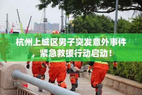 杭州上城區男子突發意外事件，緊急救援行動啟動！