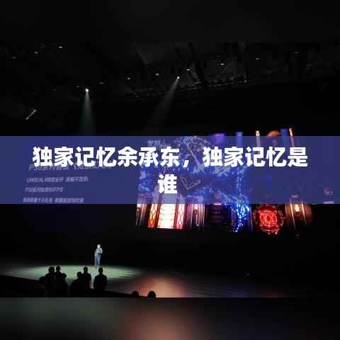 獨家記憶余承東，獨家記憶是誰 