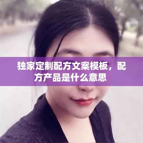 獨家定制配方文案模板，配方產品是什么意思 