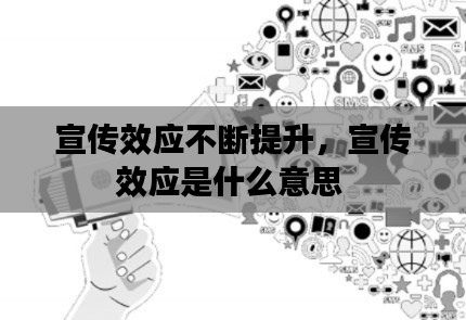 宣傳效應不斷提升，宣傳效應是什么意思 