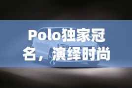 Polo獨家冠名，演繹時尚與運動的完美融合