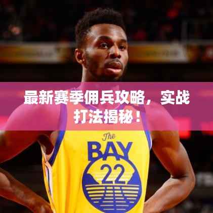 最新賽季傭兵攻略，實戰打法揭秘！