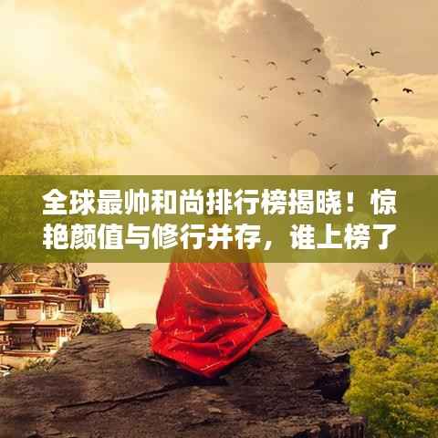 全球最帥和尚排行榜揭曉！驚艷顏值與修行并存，誰上榜了？