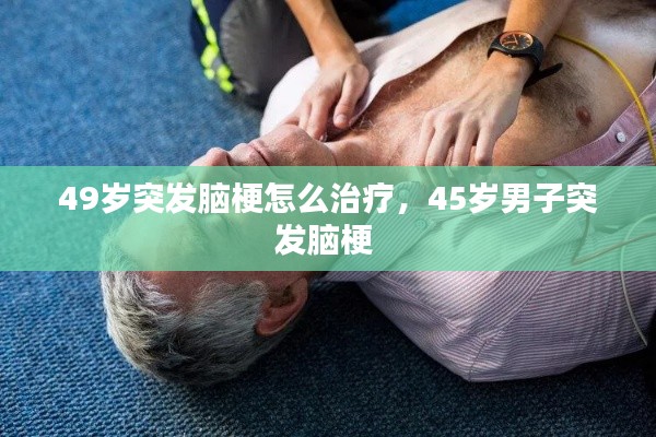 49歲突發腦梗怎么治療，45歲男子突發腦梗 