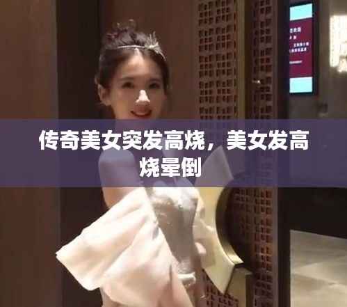 傳奇美女突發高燒，美女發高燒暈倒 