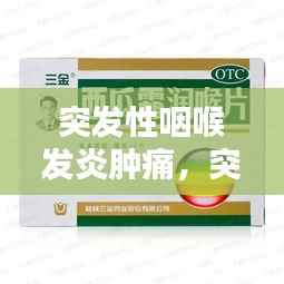 突發性咽喉發炎腫痛，突發咽喉炎吃什么藥 