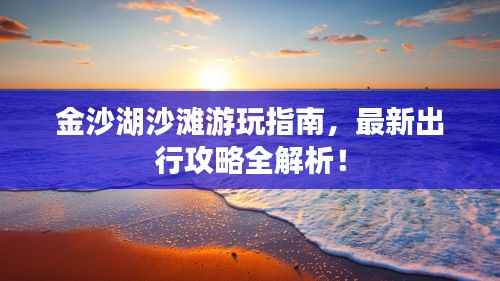 金沙湖沙灘游玩指南，最新出行攻略全解析！