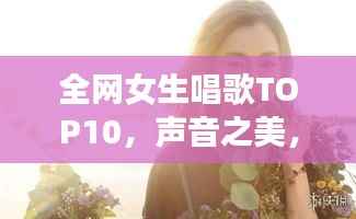 全網女生唱歌TOP10，聲音之美，感動心靈之選