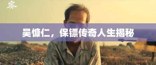 吳慷仁，保鏢傳奇人生揭秘