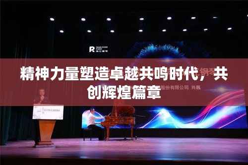 精神力量塑造卓越共鳴時代，共創(chuàng)輝煌篇章