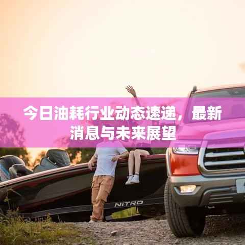 今日油耗行業動態速遞，最新消息與未來展望
