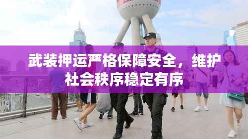 武裝押運嚴格保障安全，維護社會秩序穩定有序