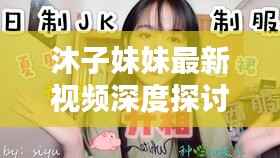 沐子妹妹最新視頻深度探討，內容與警示不容錯過