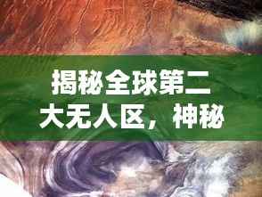 揭秘全球第二大無人區，神秘莫測的排名與面紗